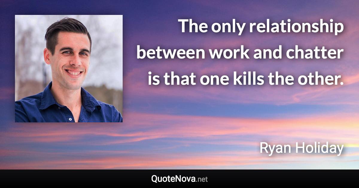 The only relationship between work and chatter is that one kills the other. - Ryan Holiday quote