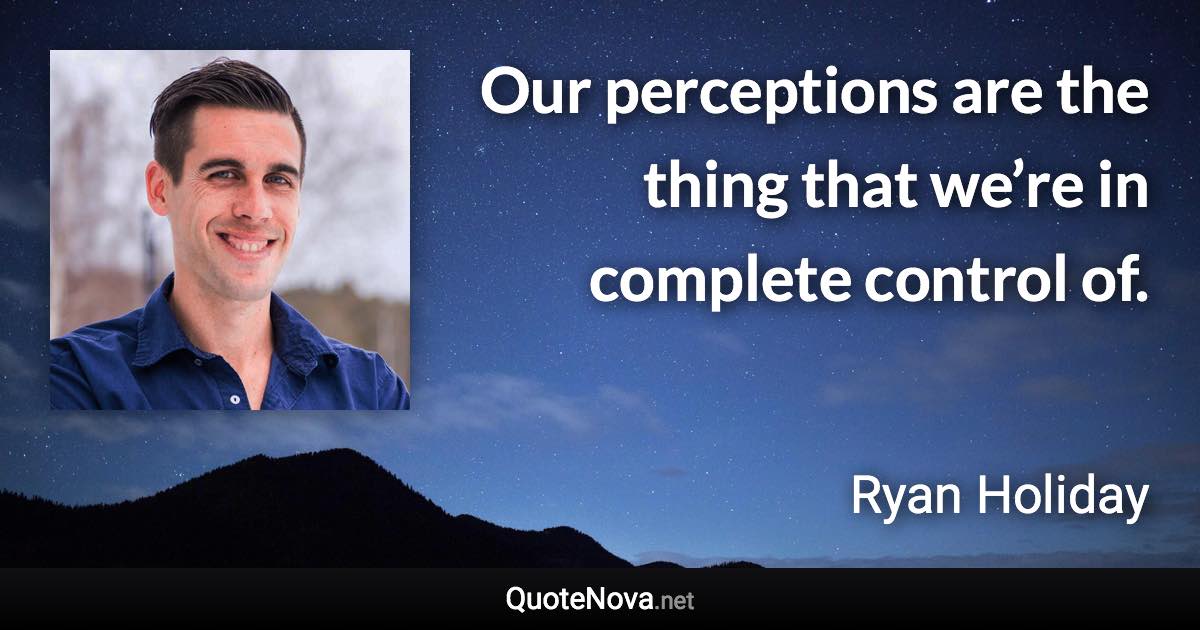 Our perceptions are the thing that we’re in complete control of. - Ryan Holiday quote