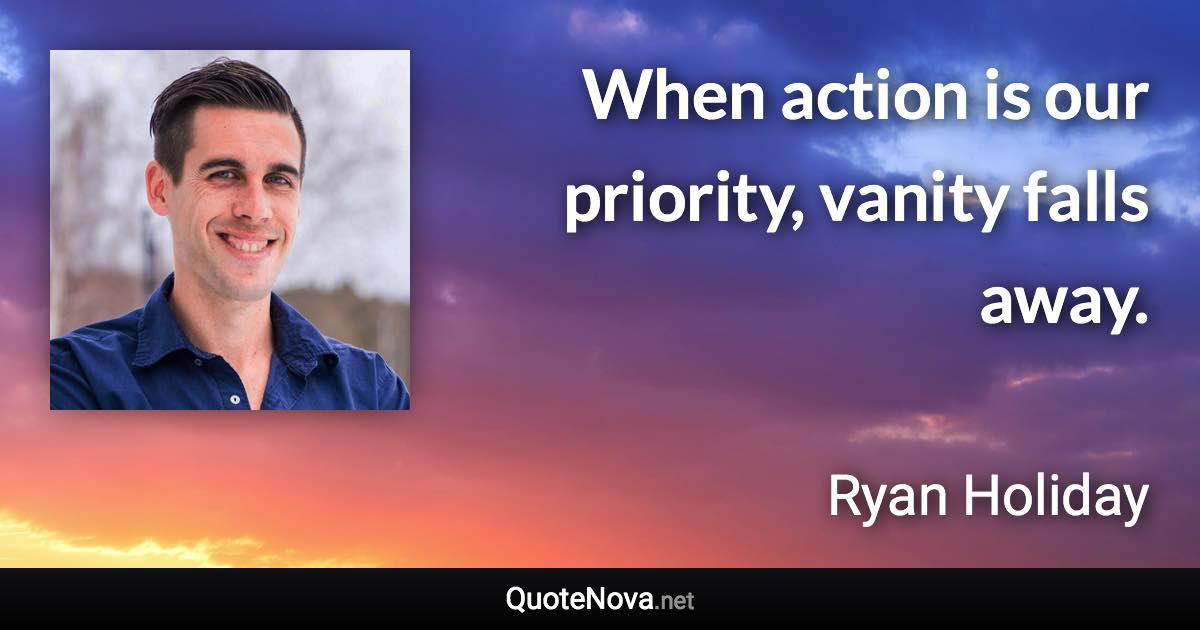 When action is our priority, vanity falls away. - Ryan Holiday quote