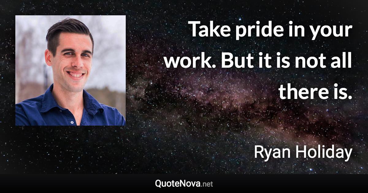 Take pride in your work. But it is not all there is. - Ryan Holiday quote