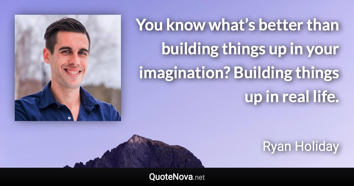 You know what’s better than building things up in your imagination? Building things up in real life. - Ryan Holiday quote