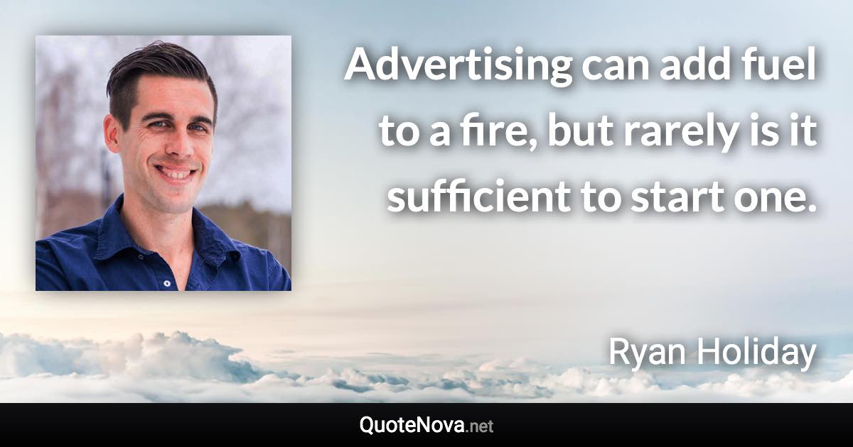 Advertising can add fuel to a fire, but rarely is it sufficient to start one. - Ryan Holiday quote