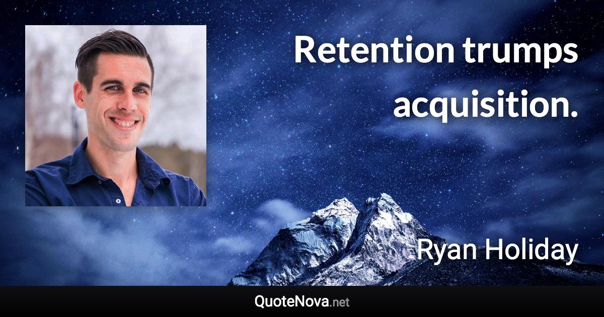 Retention trumps acquisition. - Ryan Holiday quote