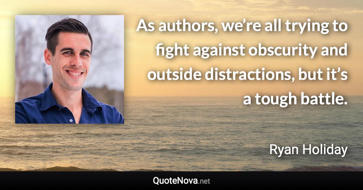 As authors, we’re all trying to fight against obscurity and outside distractions, but it’s a tough battle. - Ryan Holiday quote