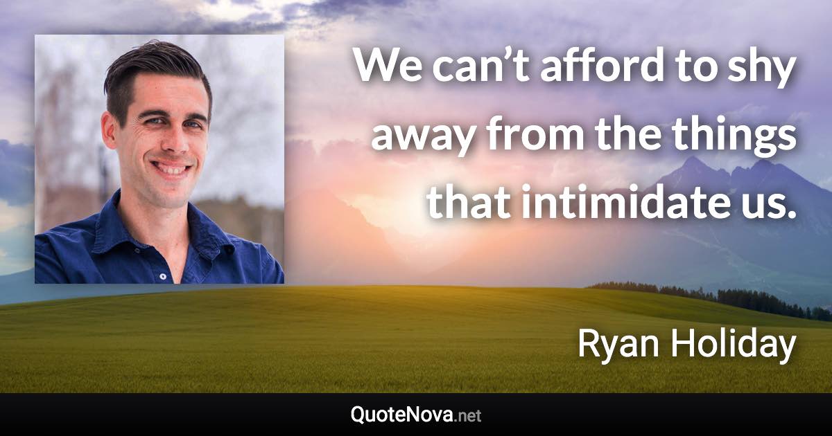 We can’t afford to shy away from the things that intimidate us. - Ryan Holiday quote