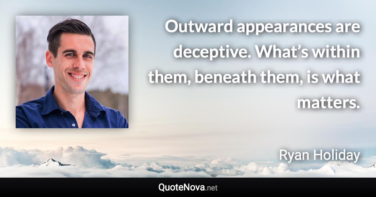 Outward appearances are deceptive. What’s within them, beneath them, is what matters. - Ryan Holiday quote