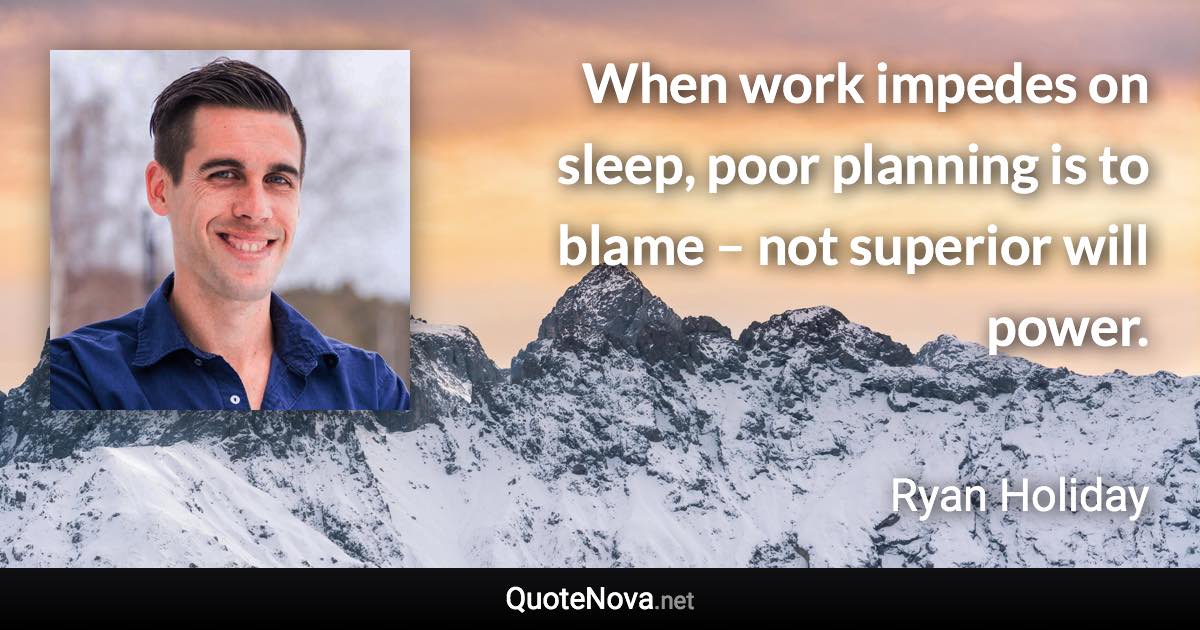 When work impedes on sleep, poor planning is to blame – not superior will power. - Ryan Holiday quote