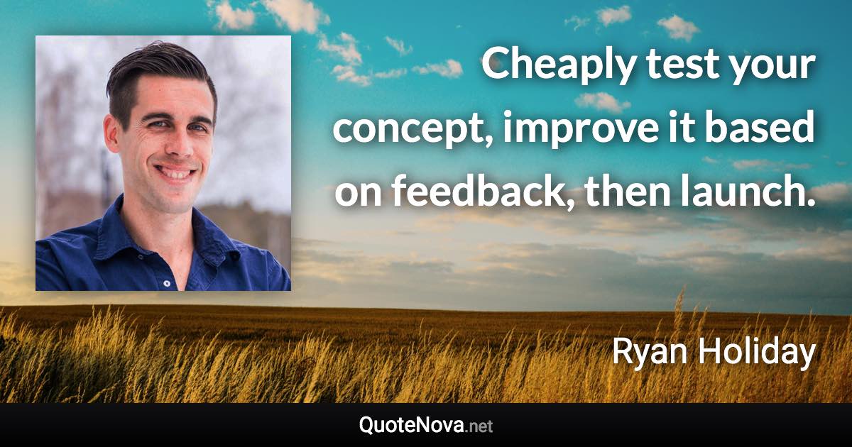 Cheaply test your concept, improve it based on feedback, then launch. - Ryan Holiday quote