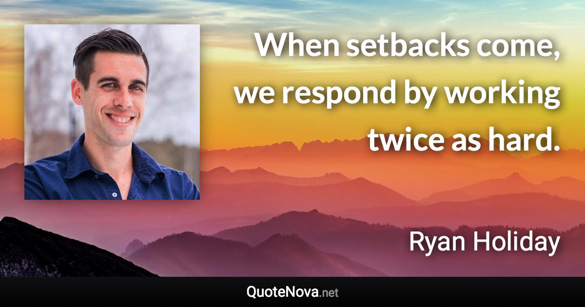 When setbacks come, we respond by working twice as hard. - Ryan Holiday quote