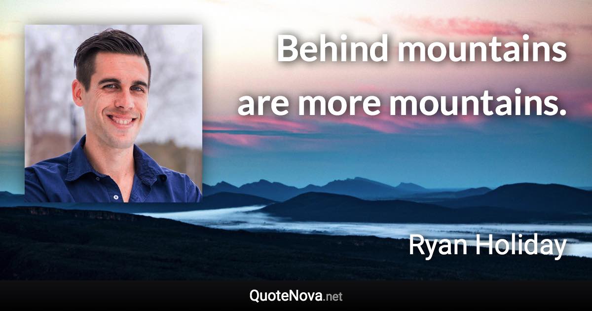 Behind mountains are more mountains. - Ryan Holiday quote