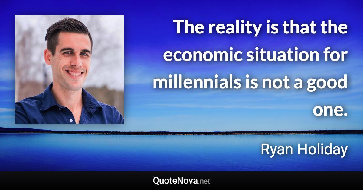 The reality is that the economic situation for millennials is not a good one. - Ryan Holiday quote