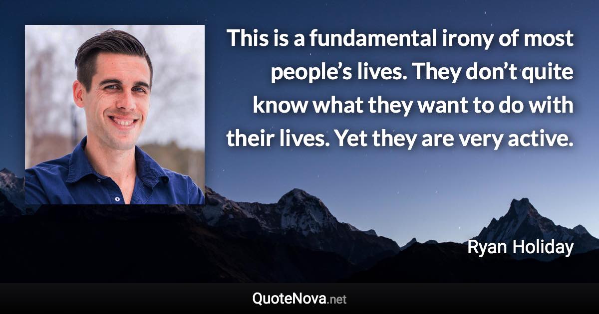 This is a fundamental irony of most people’s lives. They don’t quite know what they want to do with their lives. Yet they are very active. - Ryan Holiday quote