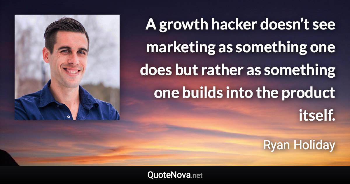 A growth hacker doesn’t see marketing as something one does but rather as something one builds into the product itself. - Ryan Holiday quote