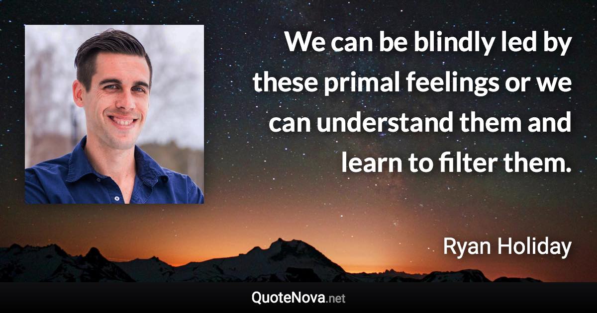 We can be blindly led by these primal feelings or we can understand them and learn to filter them. - Ryan Holiday quote