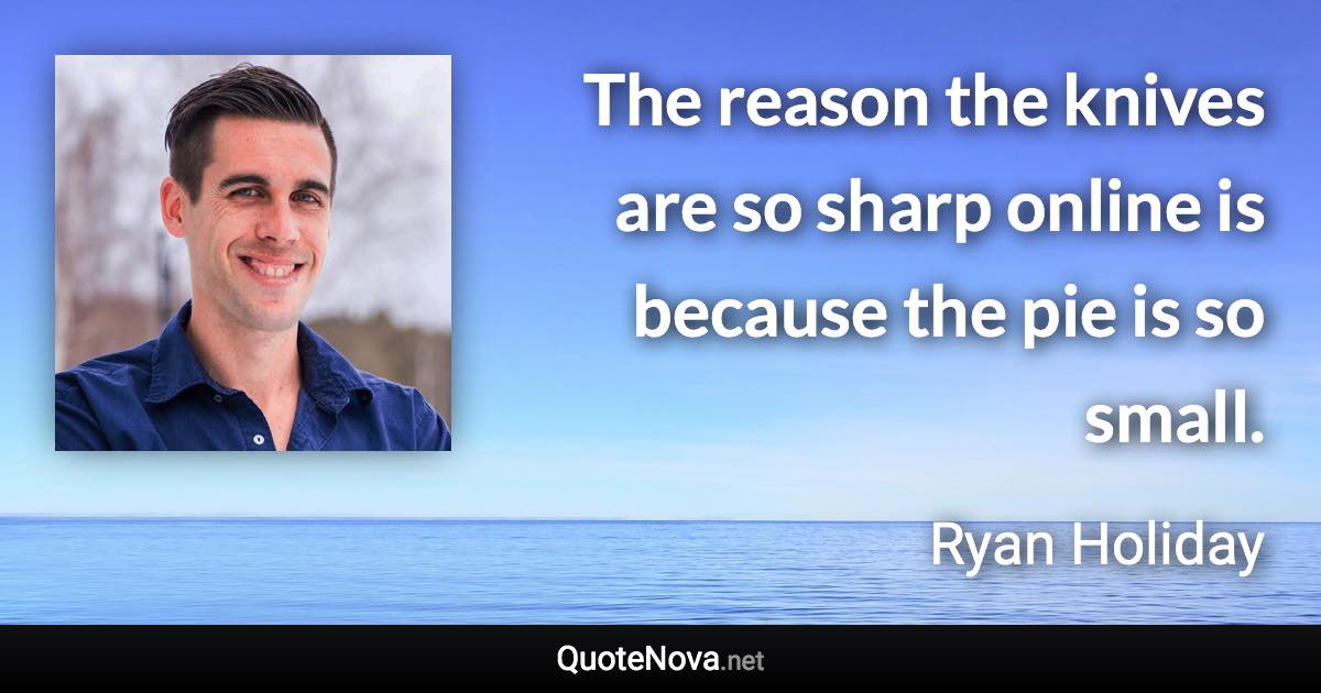 The reason the knives are so sharp online is because the pie is so small. - Ryan Holiday quote