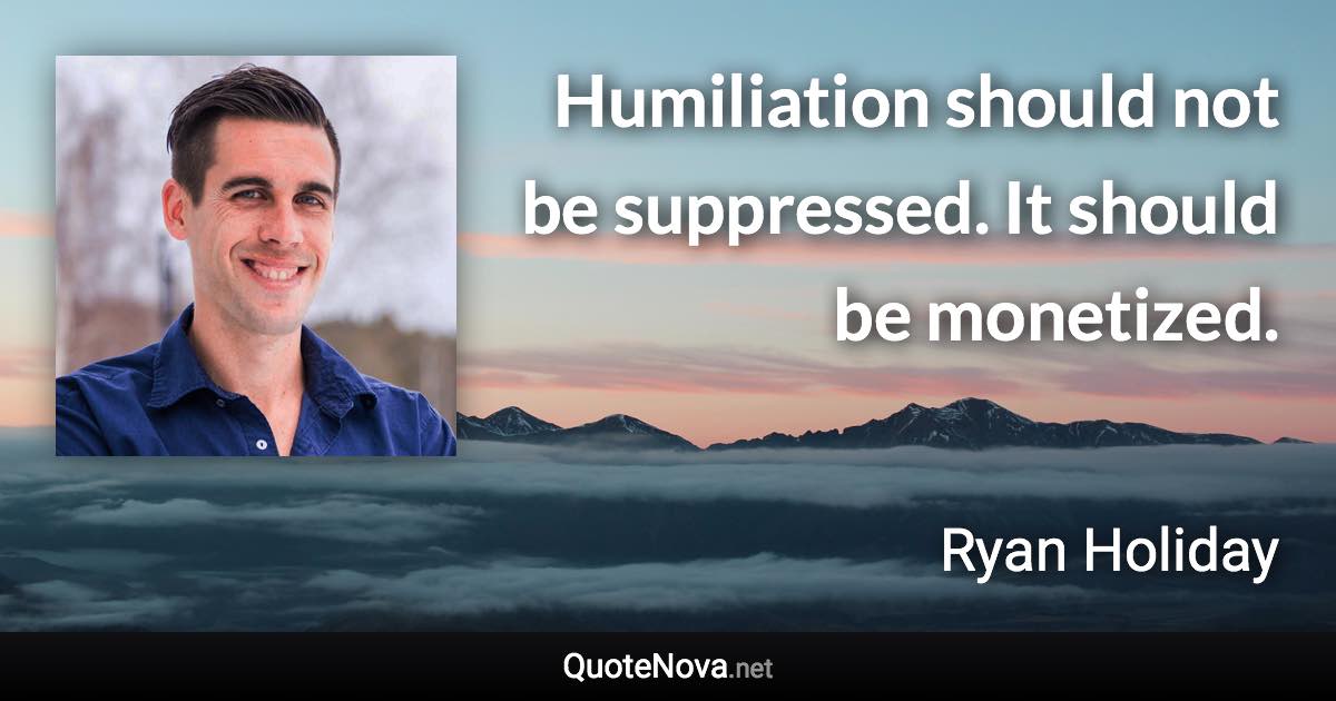 Humiliation should not be suppressed. It should be monetized. - Ryan Holiday quote