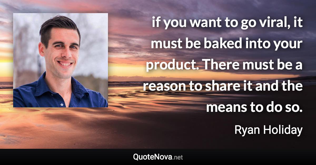 if you want to go viral, it must be baked into your product. There must be a reason to share it and the means to do so. - Ryan Holiday quote