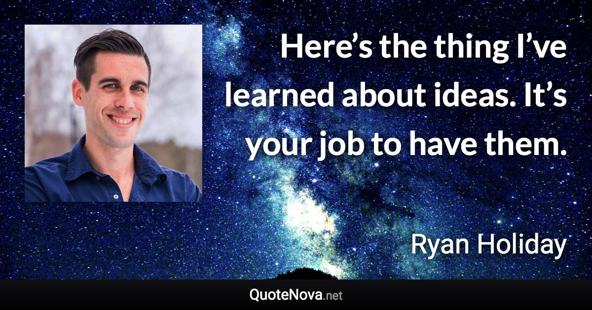 Here’s the thing I’ve learned about ideas. It’s your job to have them. - Ryan Holiday quote