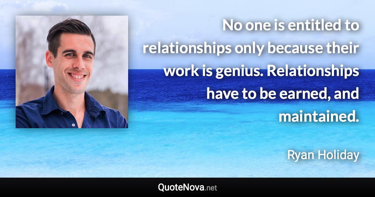 No one is entitled to relationships only because their work is genius. Relationships have to be earned, and maintained. - Ryan Holiday quote