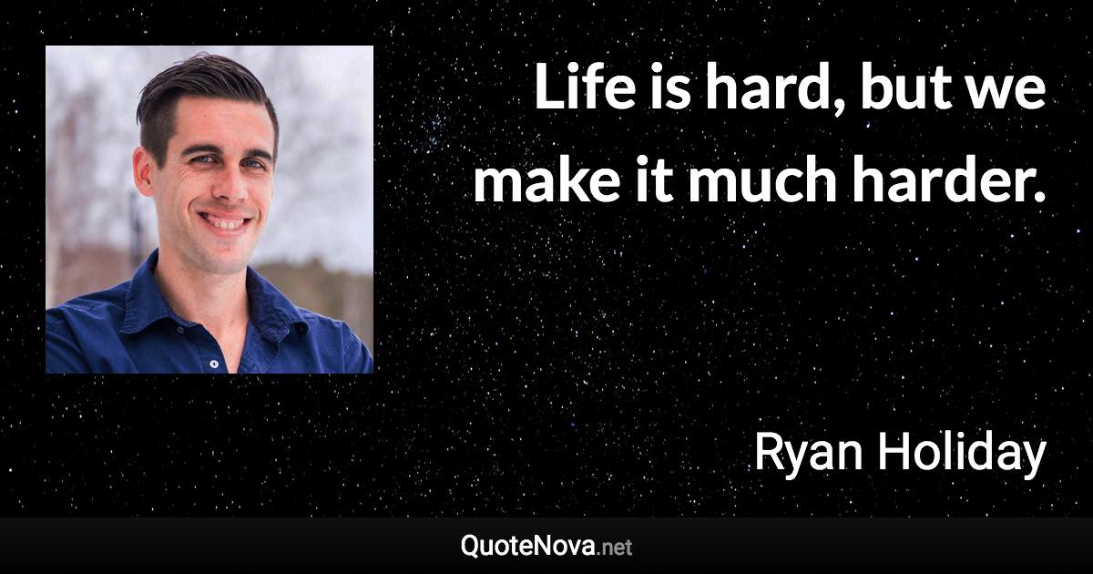 Life is hard, but we make it much harder. - Ryan Holiday quote