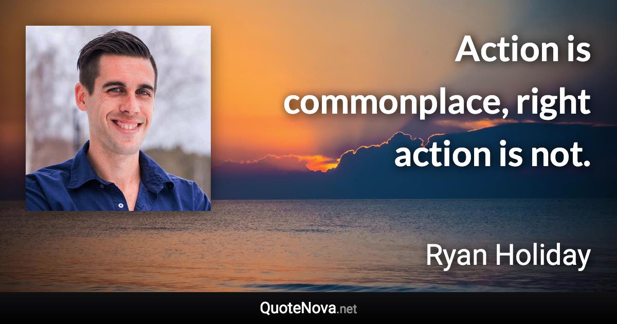 Action is commonplace, right action is not. - Ryan Holiday quote