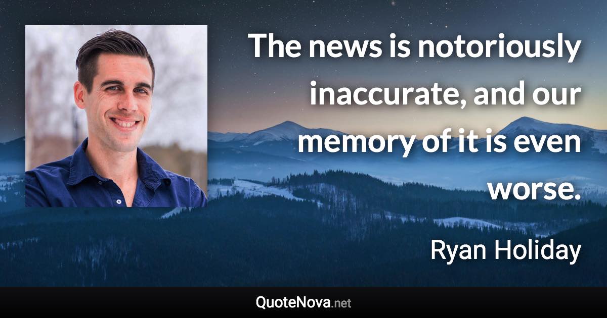 The news is notoriously inaccurate, and our memory of it is even worse. - Ryan Holiday quote