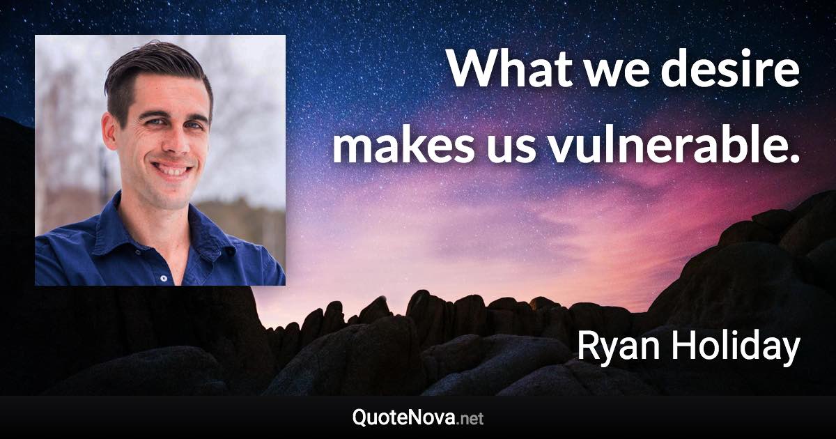 What we desire makes us vulnerable. - Ryan Holiday quote