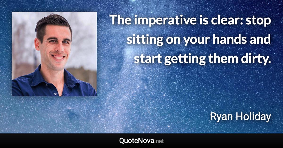 The imperative is clear: stop sitting on your hands and start getting them dirty. - Ryan Holiday quote