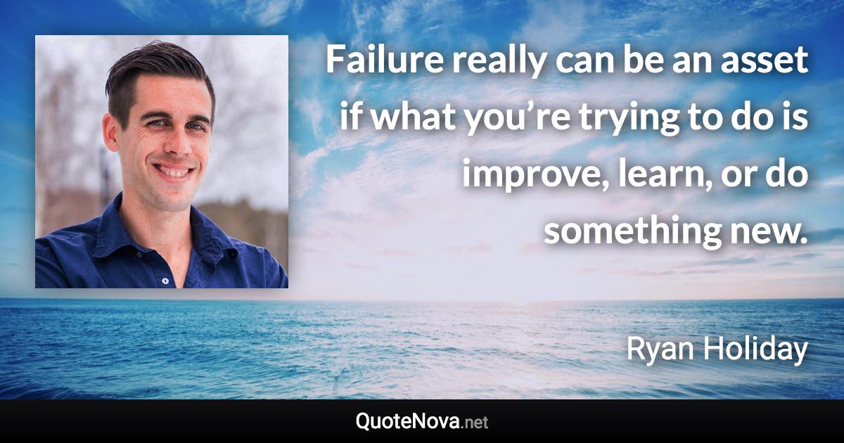 Failure really can be an asset if what you’re trying to do is improve, learn, or do something new. - Ryan Holiday quote