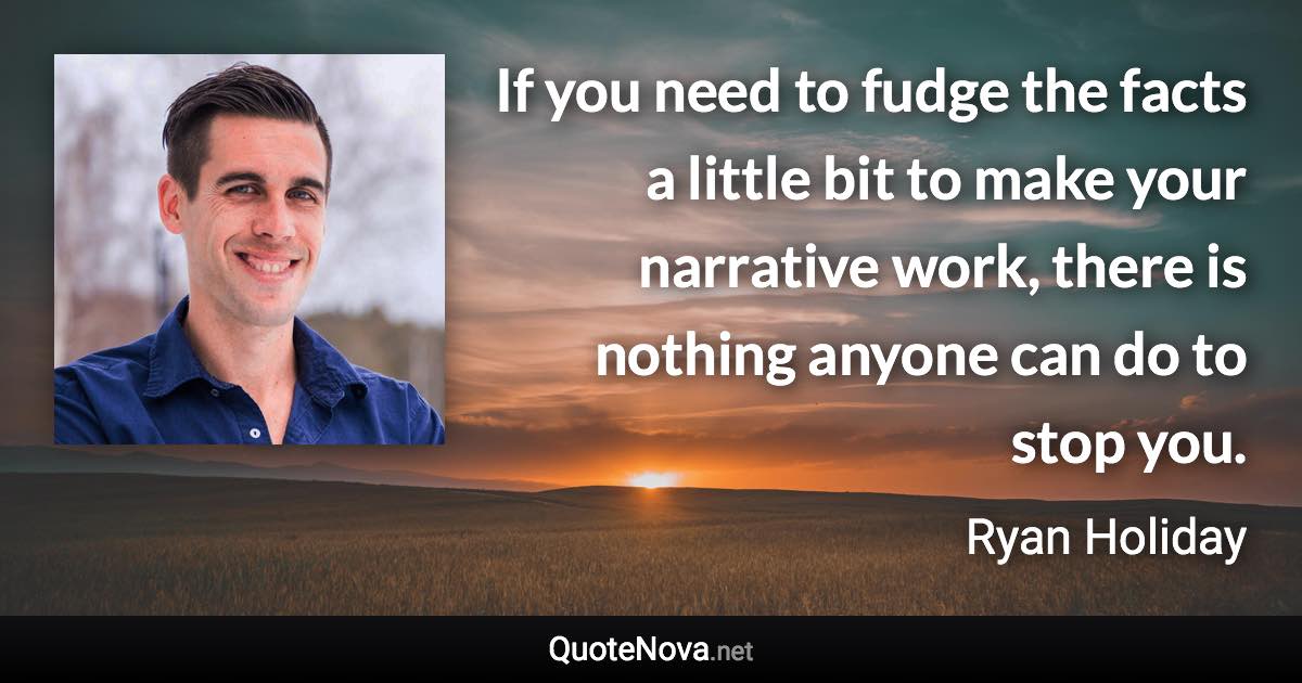 If you need to fudge the facts a little bit to make your narrative work, there is nothing anyone can do to stop you. - Ryan Holiday quote