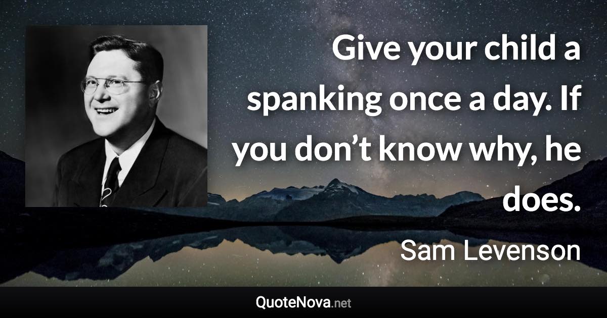 Give your child a spanking once a day. If you don’t know why, he does. - Sam Levenson quote