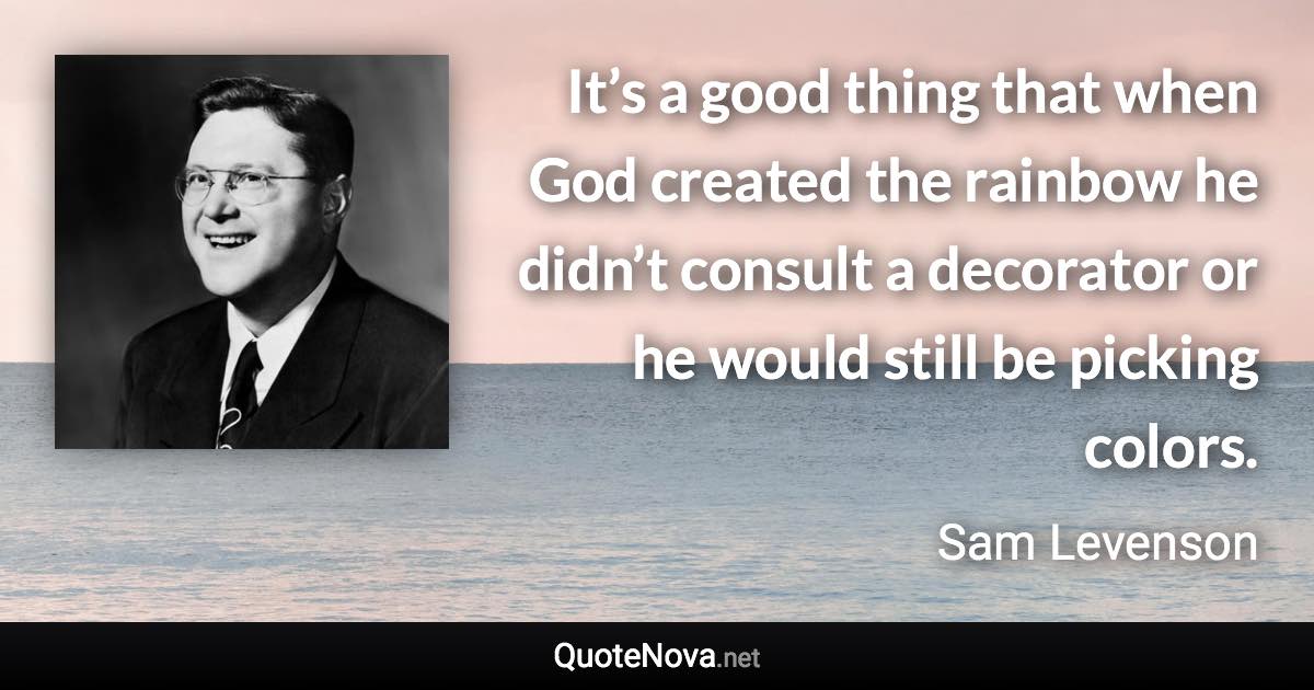 It’s a good thing that when God created the rainbow he didn’t consult a decorator or he would still be picking colors. - Sam Levenson quote