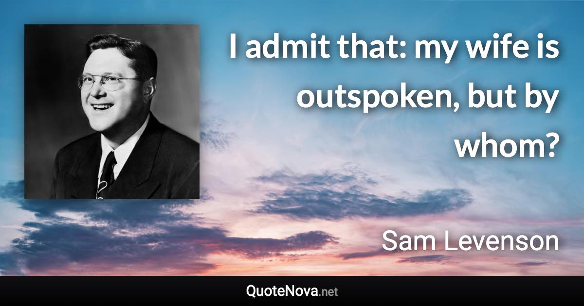 I admit that: my wife is outspoken, but by whom? - Sam Levenson quote