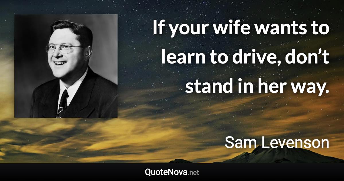 If your wife wants to learn to drive, don’t stand in her way. - Sam Levenson quote