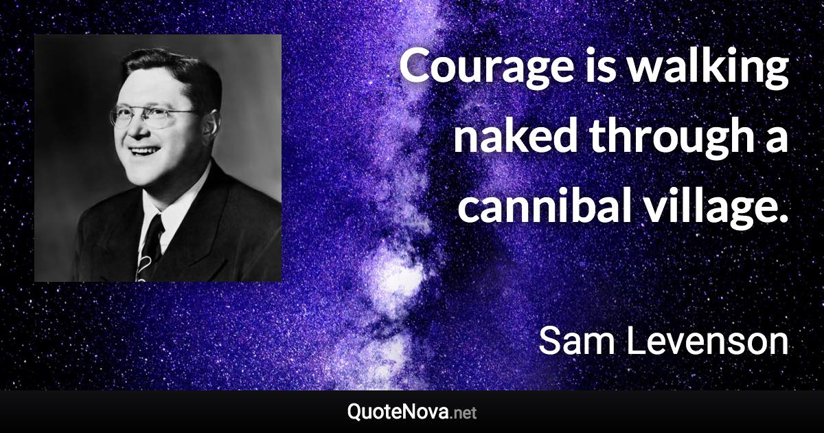 Courage is walking naked through a cannibal village. - Sam Levenson quote