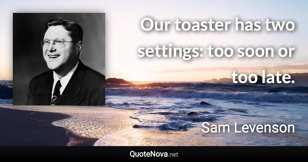 Our toaster has two settings: too soon or too late. - Sam Levenson quote