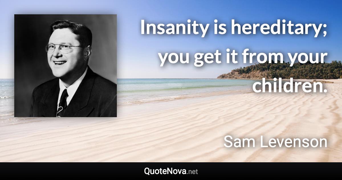 Insanity is hereditary; you get it from your children. - Sam Levenson quote