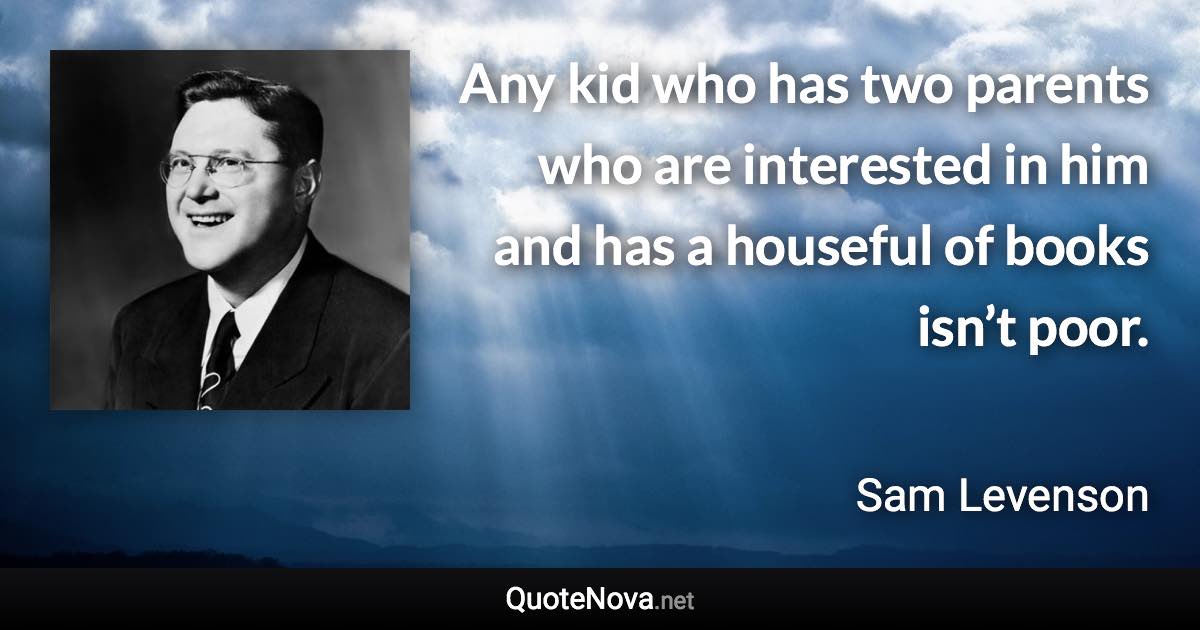 Any kid who has two parents who are interested in him and has a houseful of books isn’t poor. - Sam Levenson quote