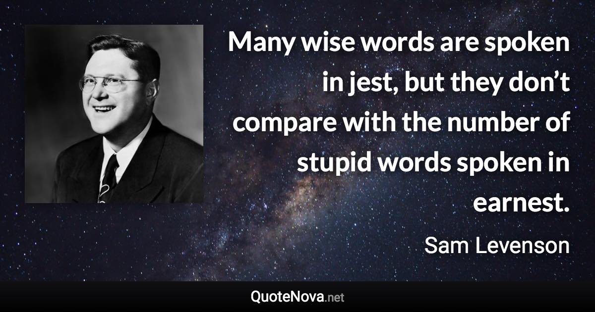 Many wise words are spoken in jest, but they don’t compare with the number of stupid words spoken in earnest. - Sam Levenson quote