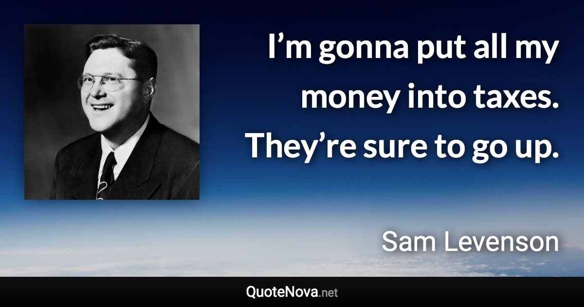 I’m gonna put all my money into taxes. They’re sure to go up. - Sam Levenson quote