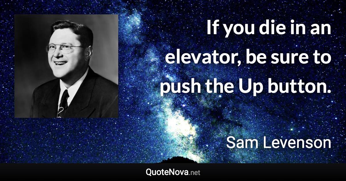 If you die in an elevator, be sure to push the Up button. - Sam Levenson quote
