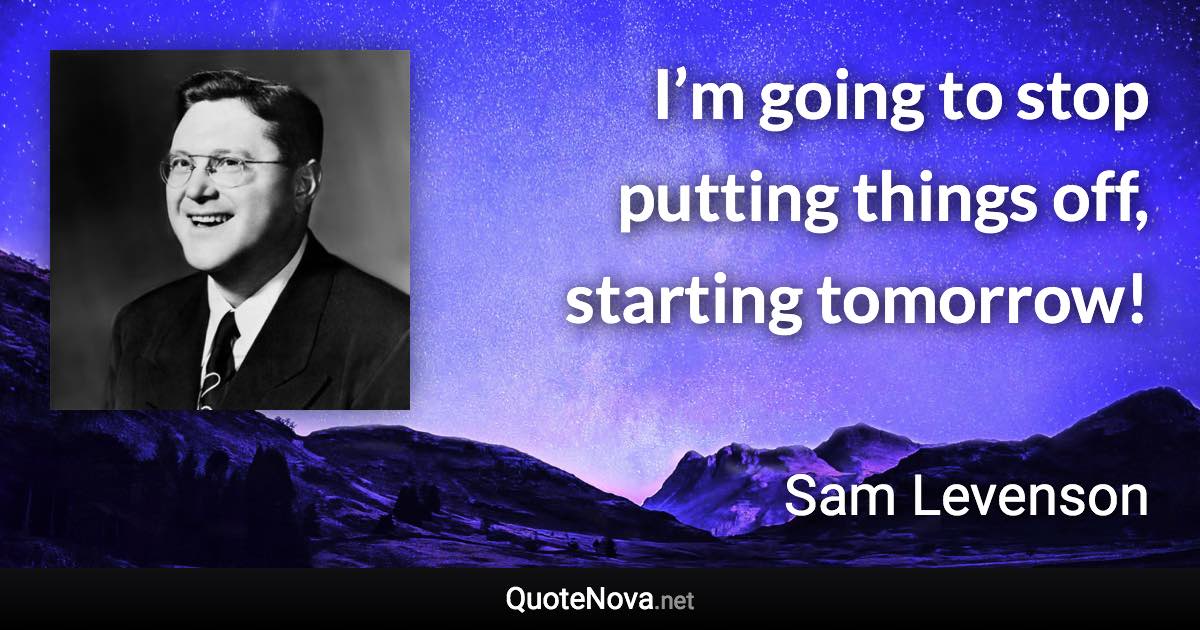 I’m going to stop putting things off, starting tomorrow! - Sam Levenson quote