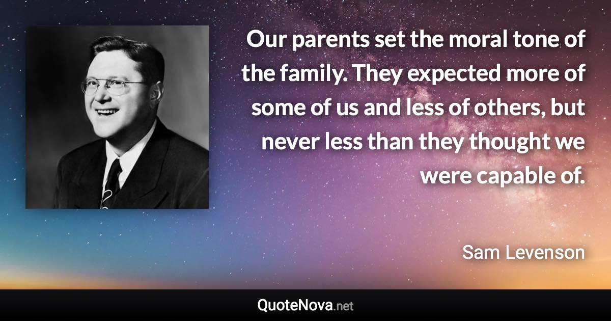 Our parents set the moral tone of the family. They expected more of some of us and less of others, but never less than they thought we were capable of. - Sam Levenson quote