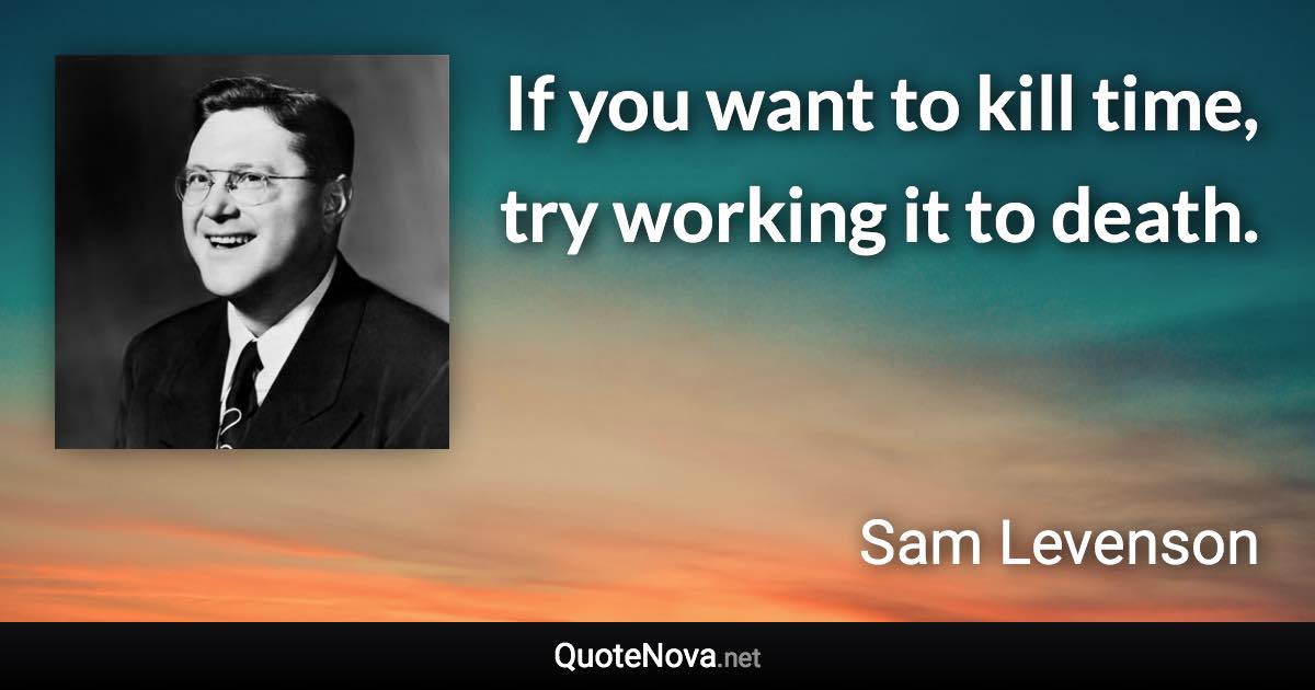 If you want to kill time, try working it to death. - Sam Levenson quote