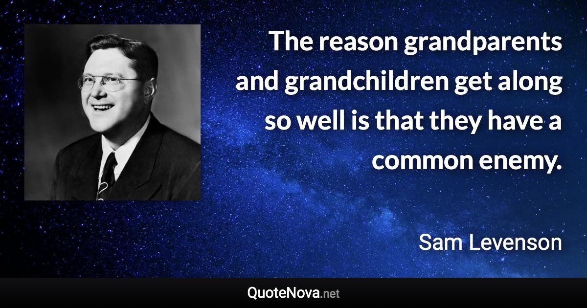 The reason grandparents and grandchildren get along so well is that they have a common enemy. - Sam Levenson quote