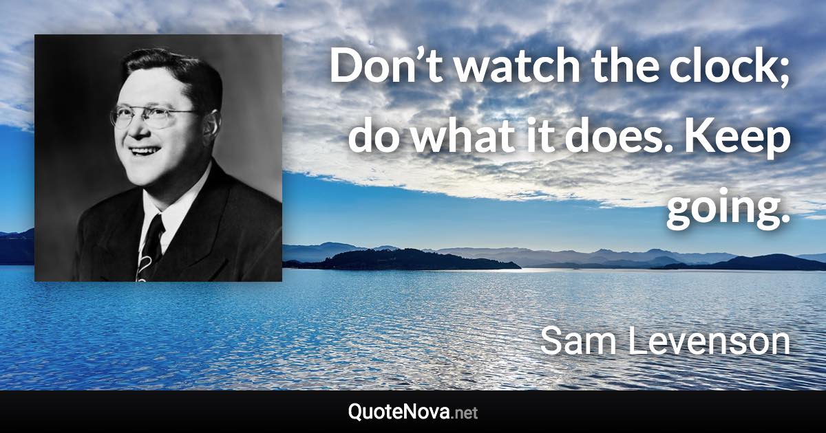 Don’t watch the clock; do what it does. Keep going. - Sam Levenson quote