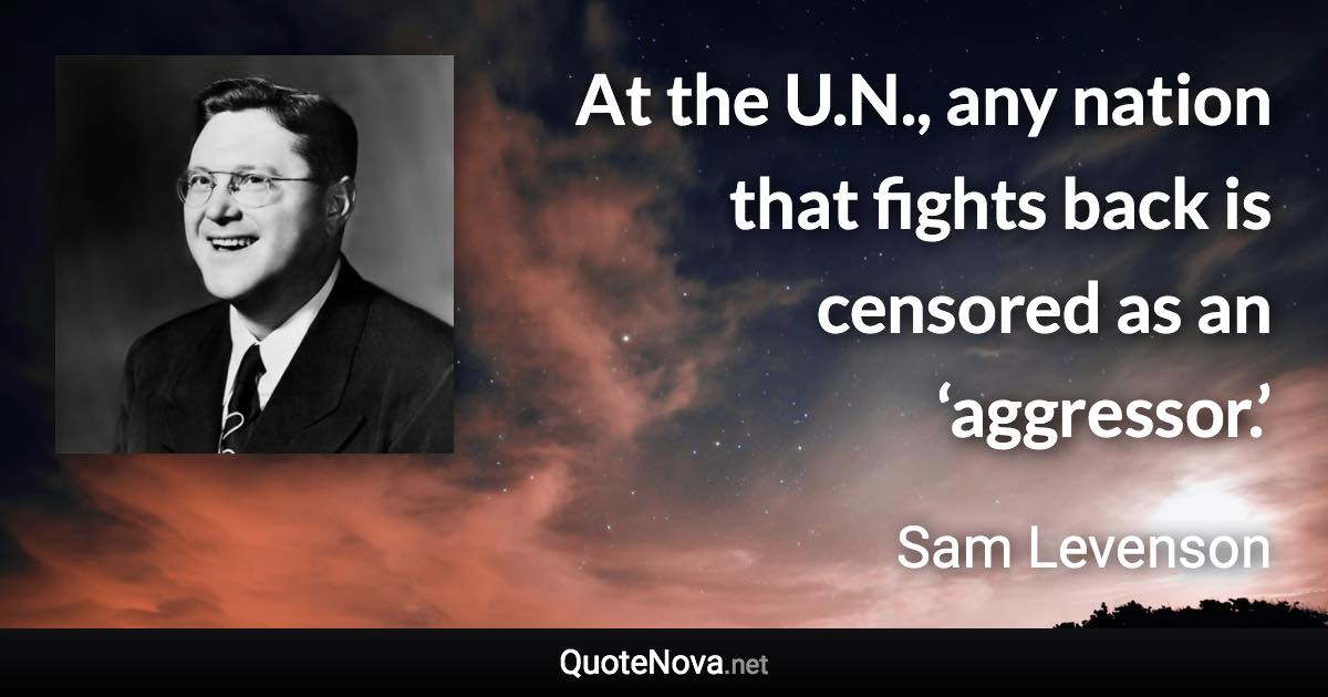 At the U.N., any nation that fights back is censored as an ‘aggressor.’ - Sam Levenson quote
