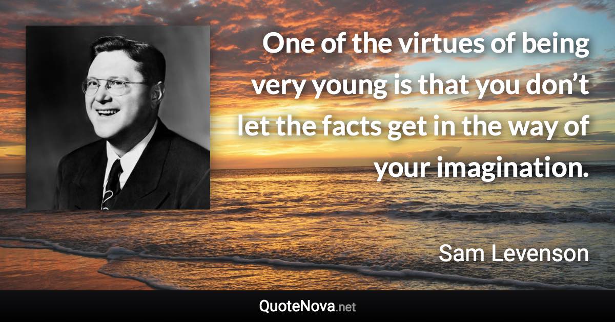 One of the virtues of being very young is that you don’t let the facts get in the way of your imagination. - Sam Levenson quote