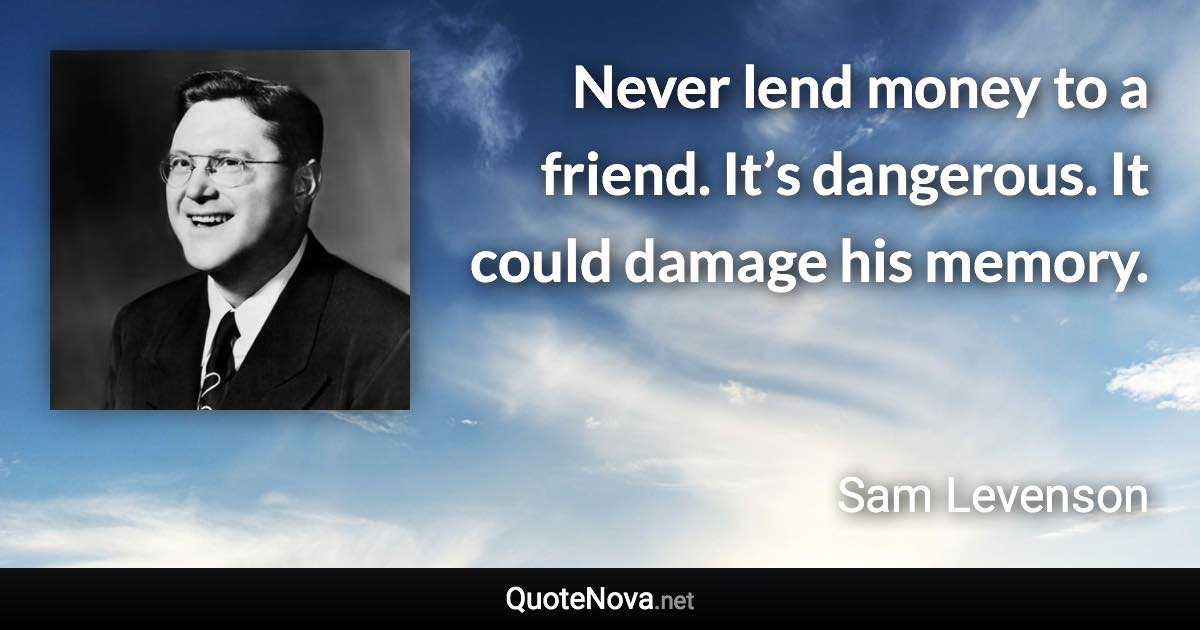 Never lend money to a friend. It’s dangerous. It could damage his memory. - Sam Levenson quote