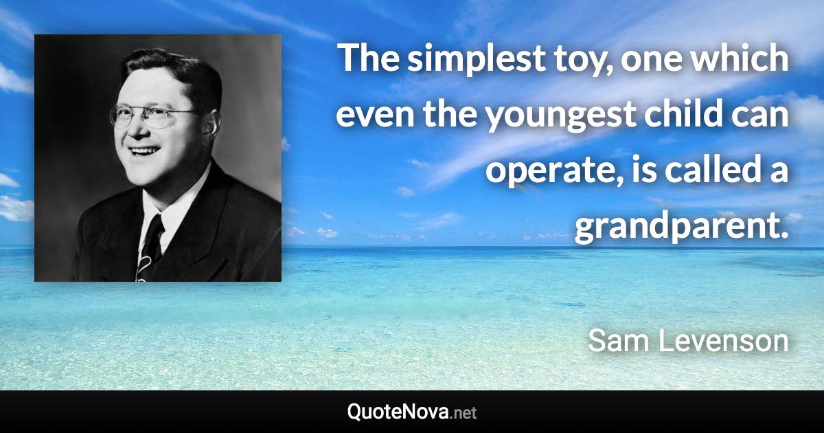 The simplest toy, one which even the youngest child can operate, is called a grandparent. - Sam Levenson quote